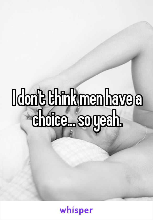 I don't think men have a choice... so yeah.
