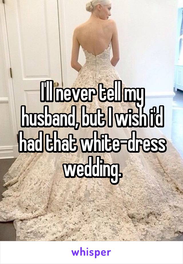 I'll never tell my husband, but I wish i'd had that white-dress wedding.