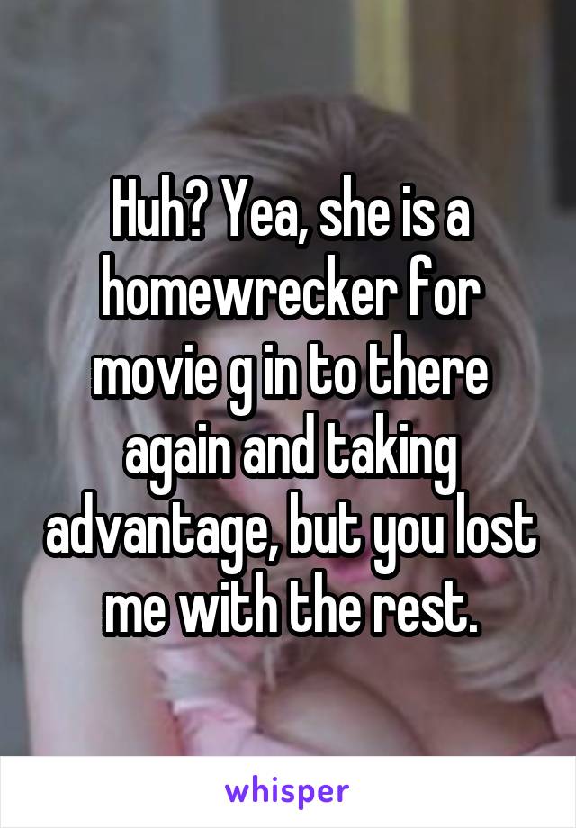 Huh? Yea, she is a homewrecker for movie g in to there again and taking advantage, but you lost me with the rest.