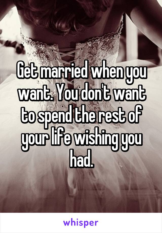 Get married when you want. You don't want to spend the rest of your life wishing you had.