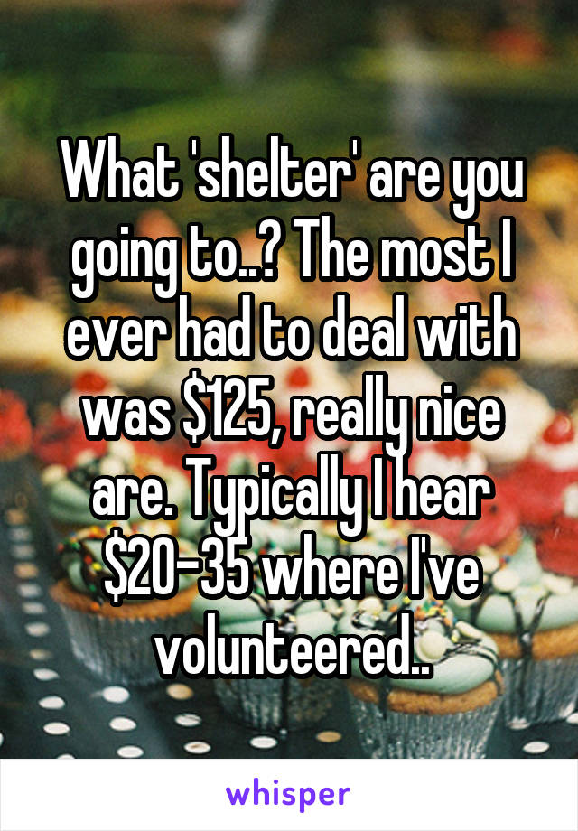 What 'shelter' are you going to..? The most I ever had to deal with was $125, really nice are. Typically I hear $20-35 where I've volunteered..