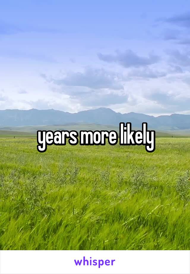 years more likely