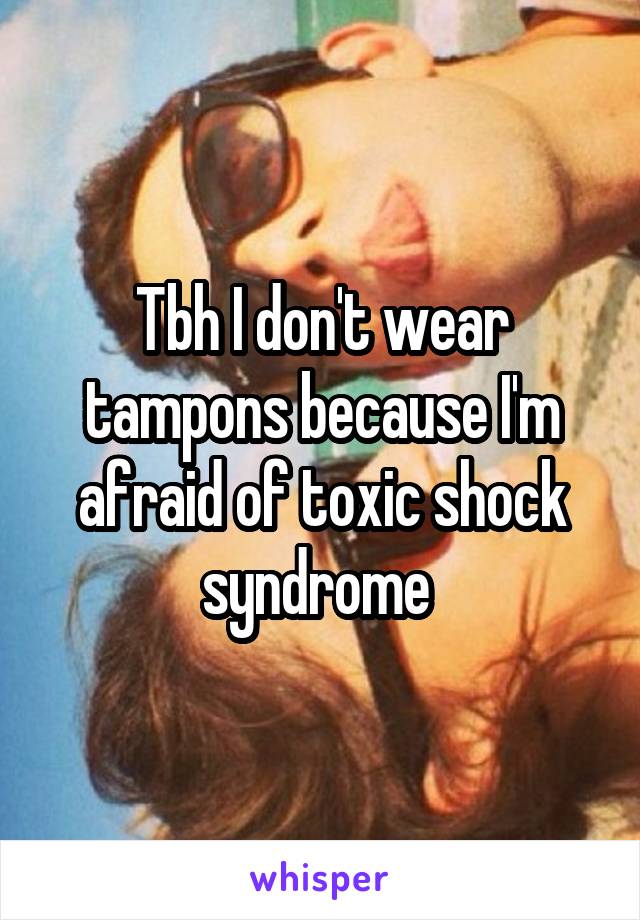 Tbh I don't wear tampons because I'm afraid of toxic shock syndrome 