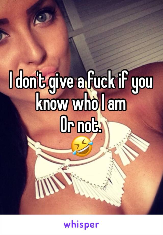 I don't give a fuck if you know who I am
Or not. 
🤣