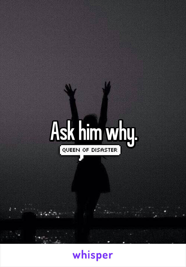 Ask him why.