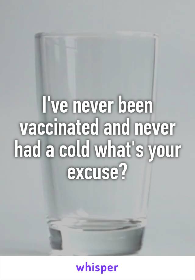 I've never been vaccinated and never had a cold what's your excuse?