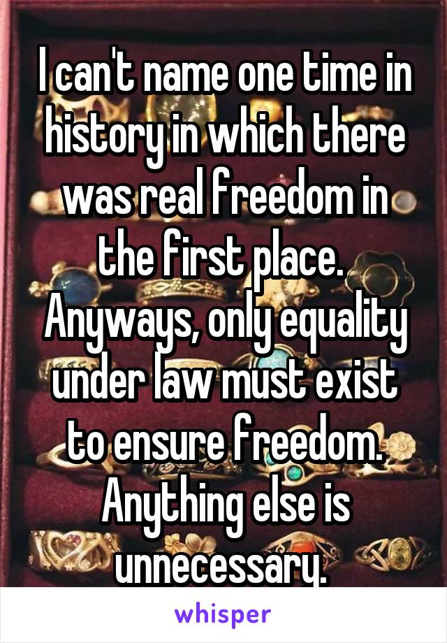 I can't name one time in history in which there was real freedom in the first place. 
Anyways, only equality under law must exist to ensure freedom. Anything else is unnecessary. 