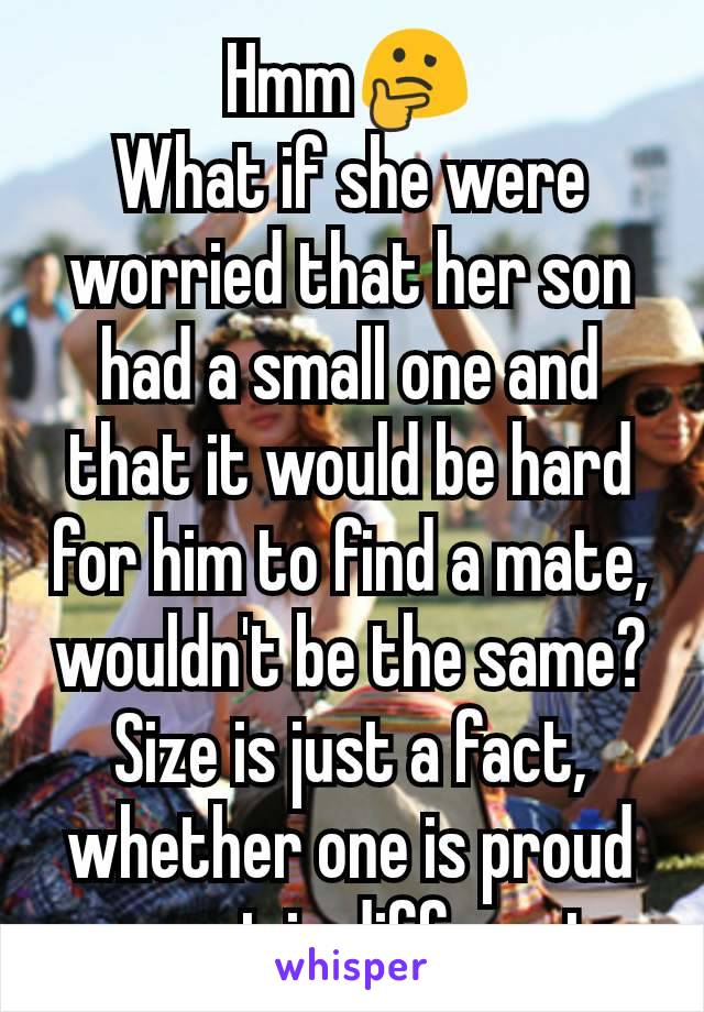 Hmm🤔
What if she were worried that her son had a small one and that it would be hard for him to find a mate, wouldn't be the same?
Size is just a fact, whether one is proud or not is different
