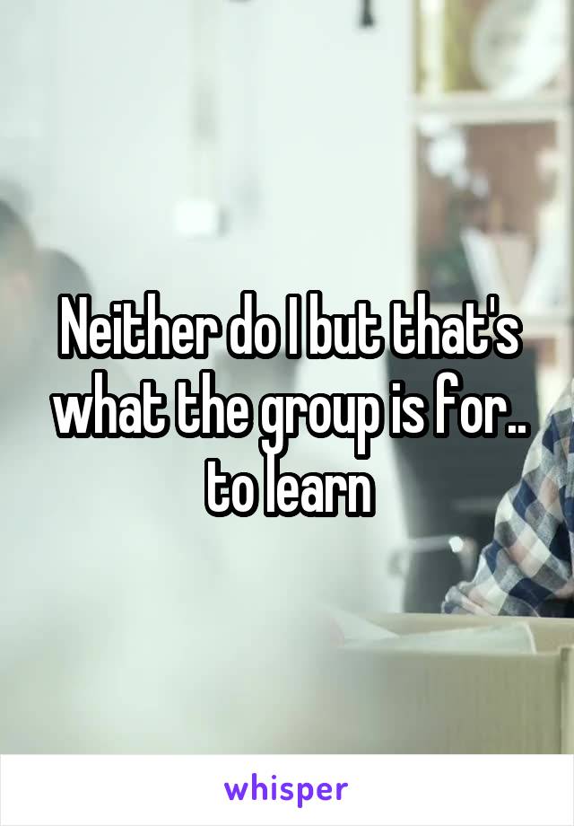 Neither do I but that's what the group is for.. to learn