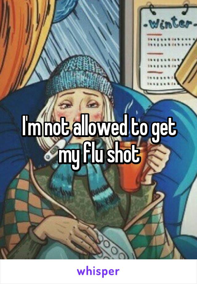 I'm not allowed to get my flu shot