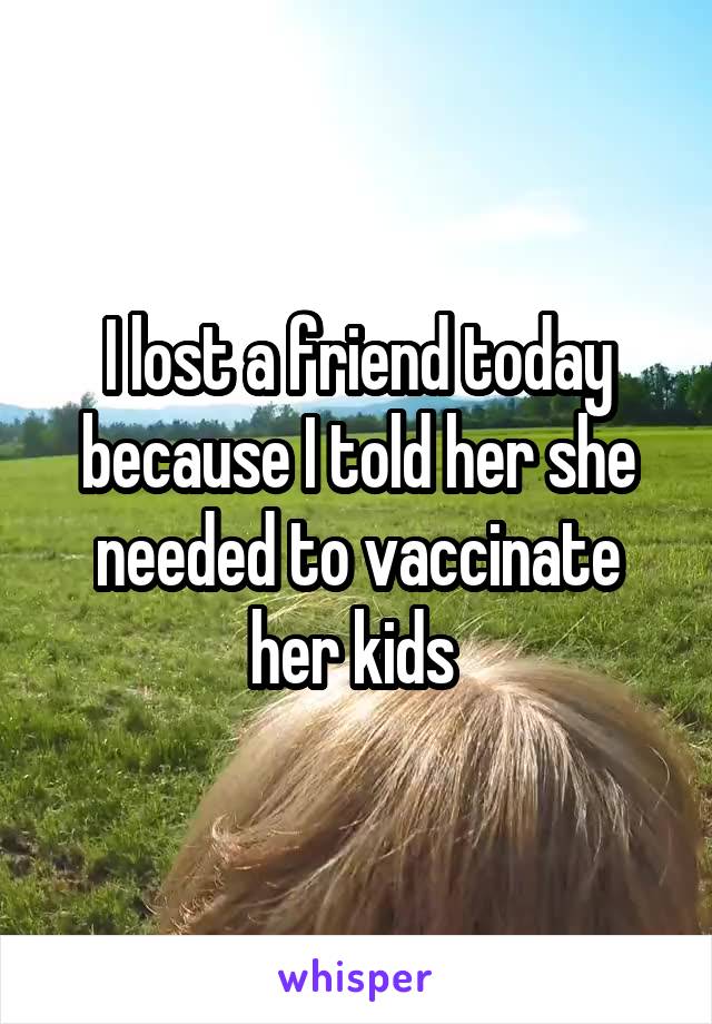 I lost a friend today because I told her she needed to vaccinate her kids 
