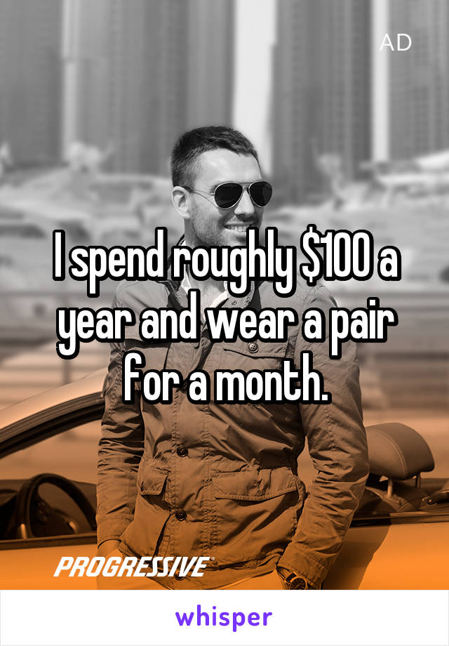 I spend roughly $100 a year and wear a pair for a month.