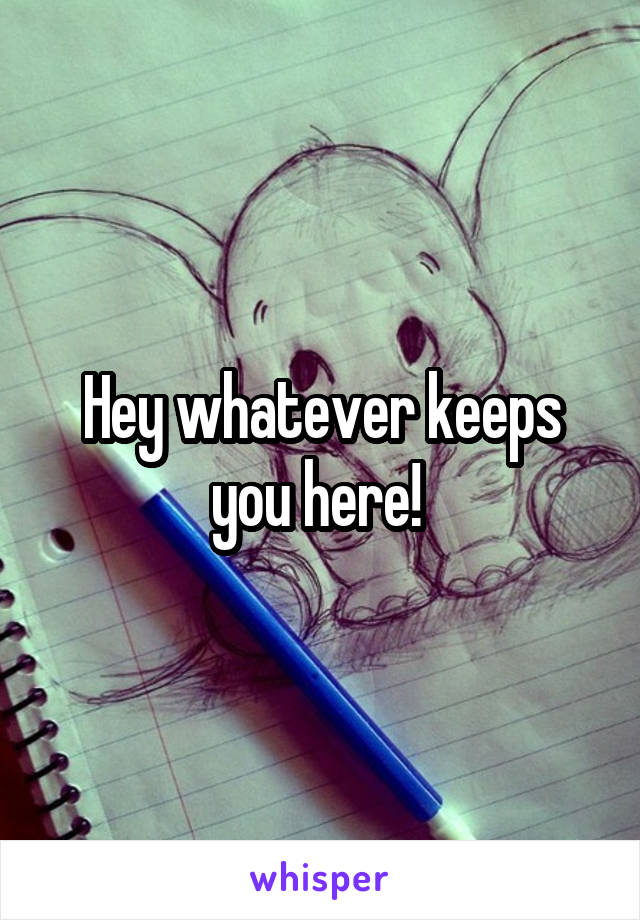 Hey whatever keeps you here! 