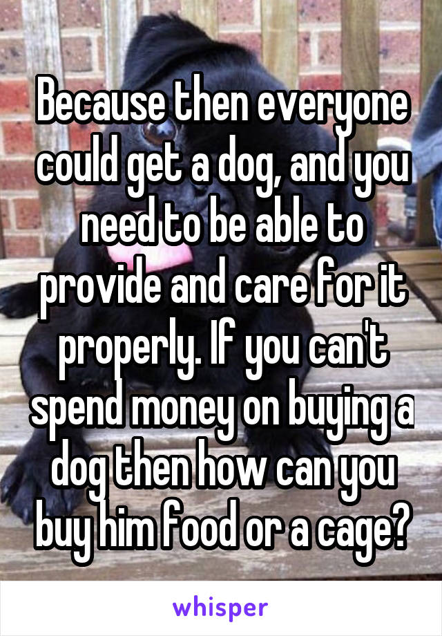 Because then everyone could get a dog, and you need to be able to provide and care for it properly. If you can't spend money on buying a dog then how can you buy him food or a cage?