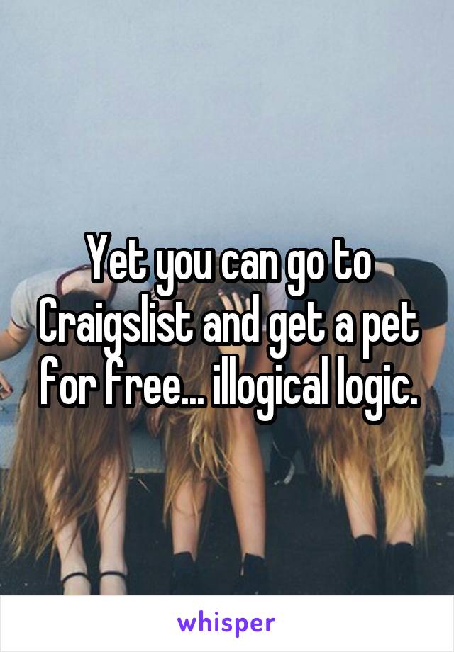 Yet you can go to Craigslist and get a pet for free... illogical logic.