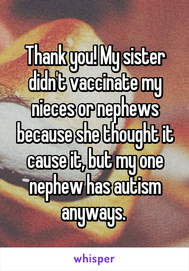 Thank you! My sister didn't vaccinate my nieces or nephews because she thought it cause it, but my one nephew has autism anyways. 