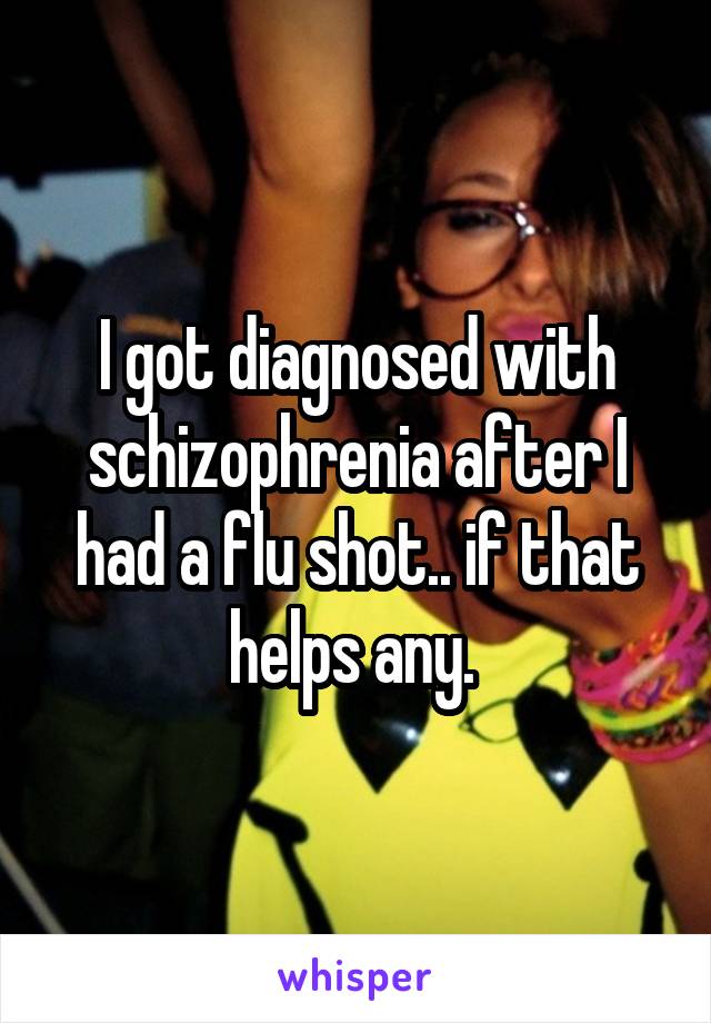 I got diagnosed with schizophrenia after I had a flu shot.. if that helps any. 