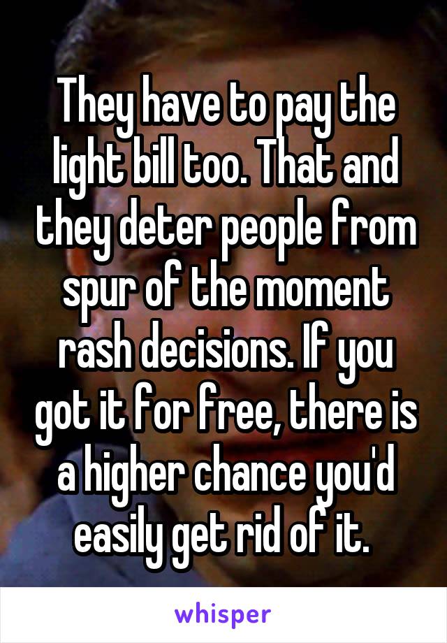 They have to pay the light bill too. That and they deter people from spur of the moment rash decisions. If you got it for free, there is a higher chance you'd easily get rid of it. 