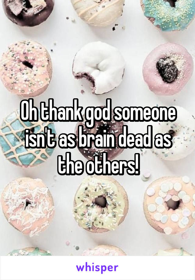 Oh thank god someone isn't as brain dead as the others!