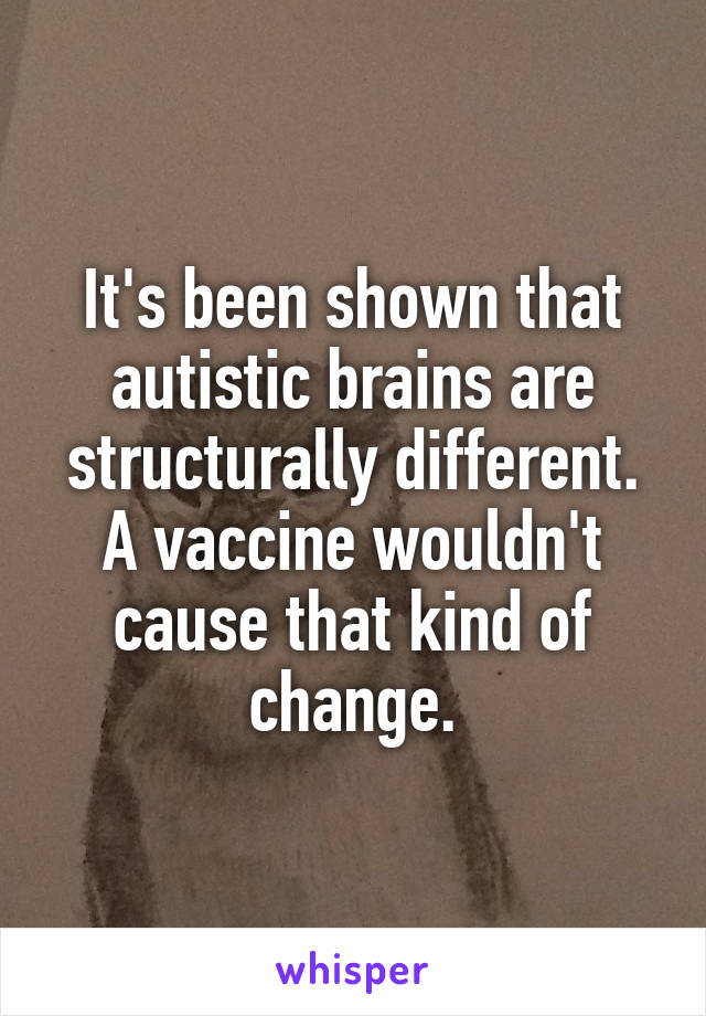 It's been shown that autistic brains are structurally different. A vaccine wouldn't cause that kind of change.