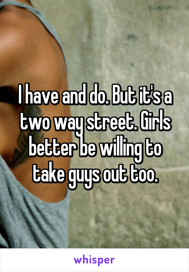 I have and do. But it's a two way street. Girls better be willing to take guys out too.