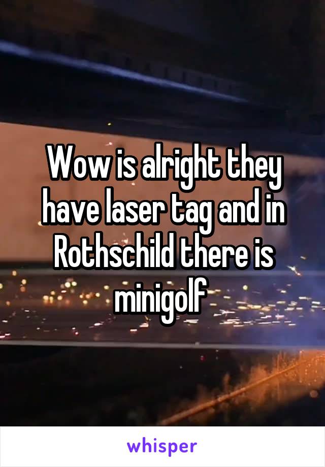 Wow is alright they have laser tag and in Rothschild there is minigolf 