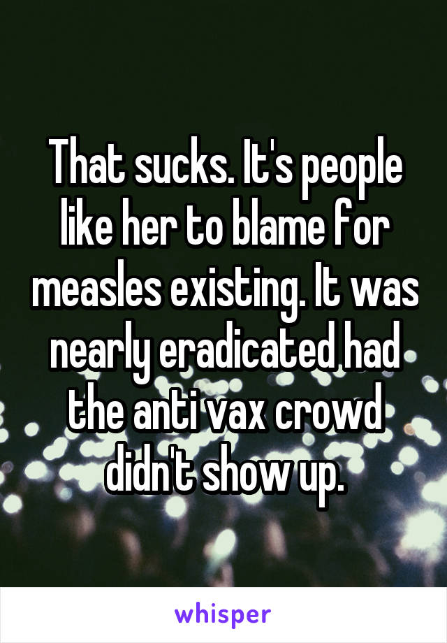 That sucks. It's people like her to blame for measles existing. It was nearly eradicated had the anti vax crowd didn't show up.