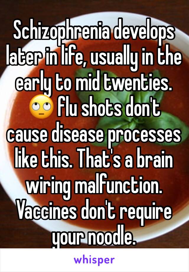 Schizophrenia develops later in life, usually in the early to mid twenties. 🙄 flu shots don't cause disease processes like this. That's a brain wiring malfunction. Vaccines don't require your noodle.