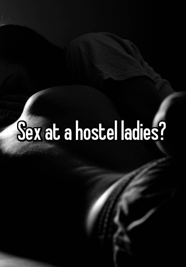 Sex at a hostel ladies? 