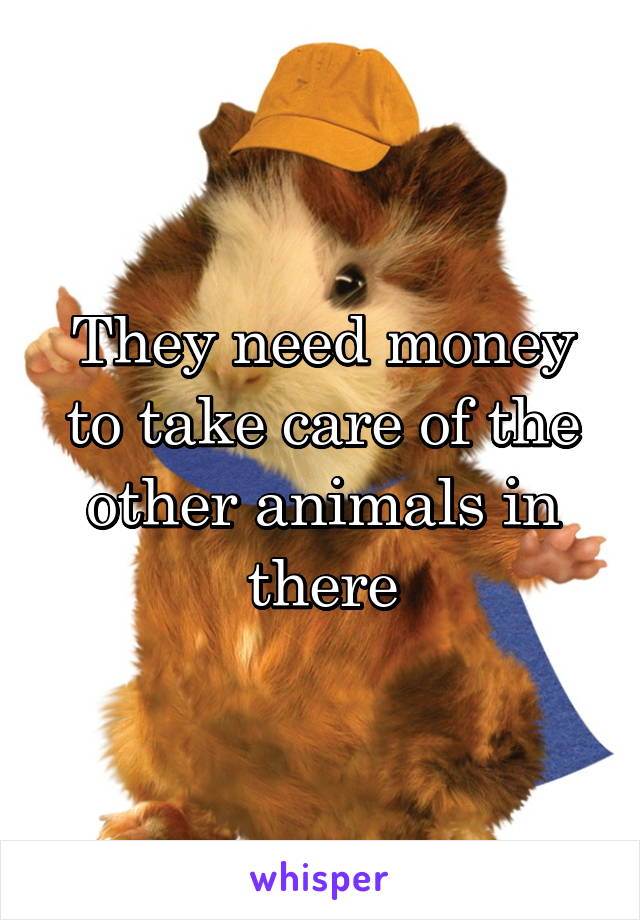 They need money to take care of the other animals in there