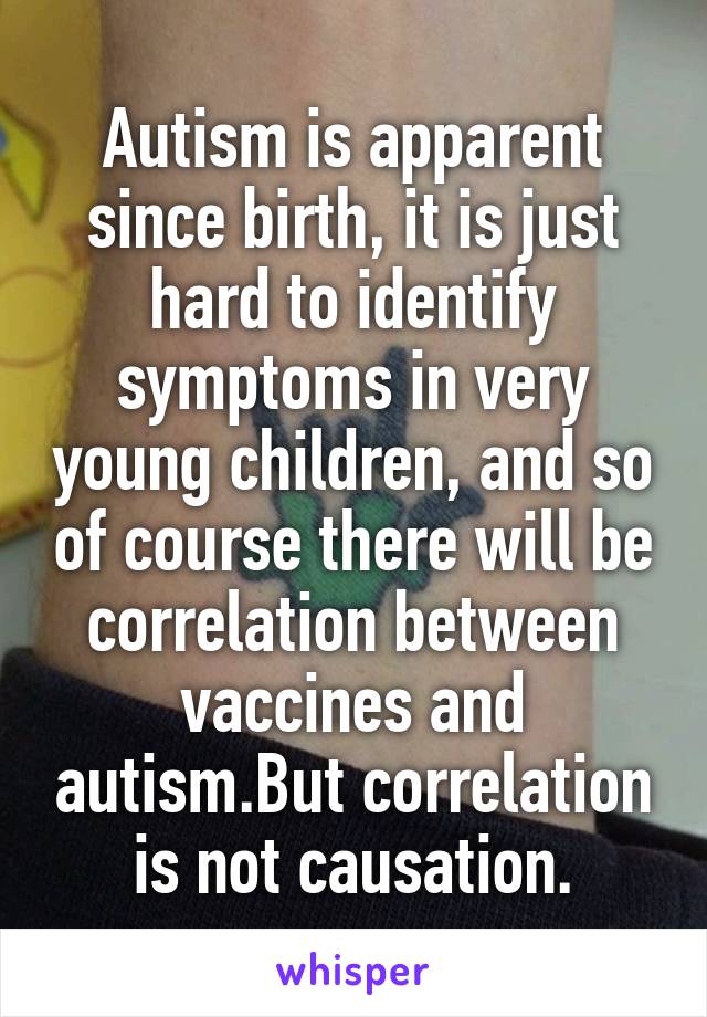 Autism is apparent since birth, it is just hard to identify symptoms in very young children, and so of course there will be correlation between vaccines and autism.But correlation is not causation.