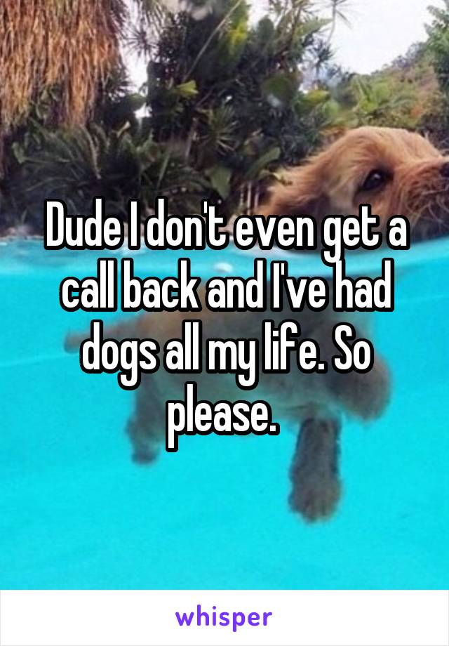 Dude I don't even get a call back and I've had dogs all my life. So please. 