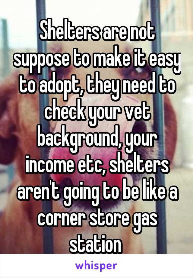 Shelters are not suppose to make it easy to adopt, they need to check your vet background, your income etc, shelters aren't going to be like a corner store gas station 
