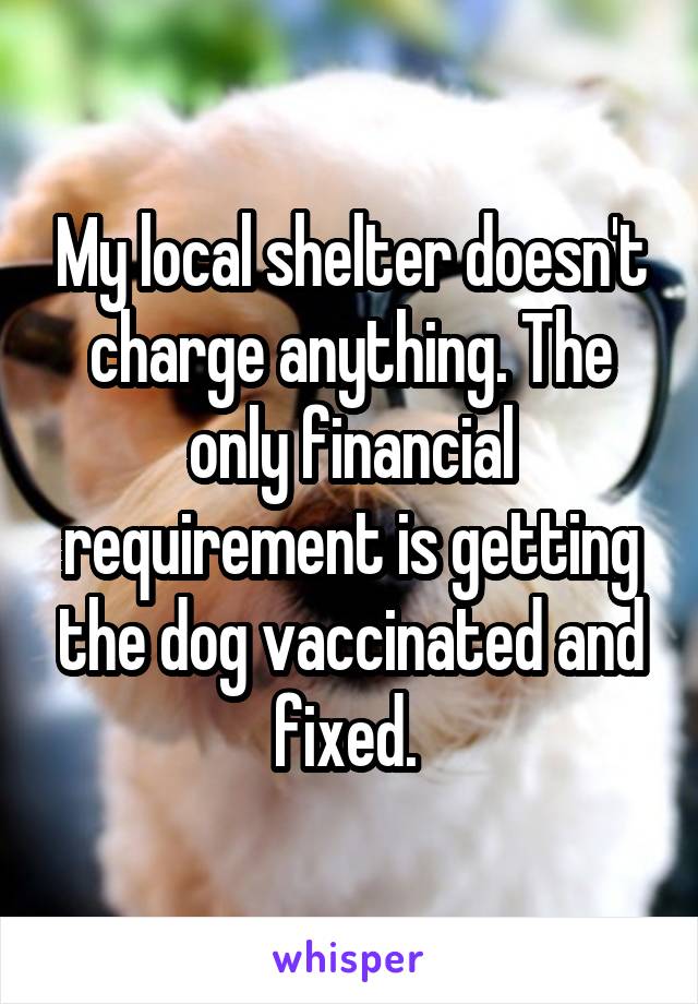 My local shelter doesn't charge anything. The only financial requirement is getting the dog vaccinated and fixed. 