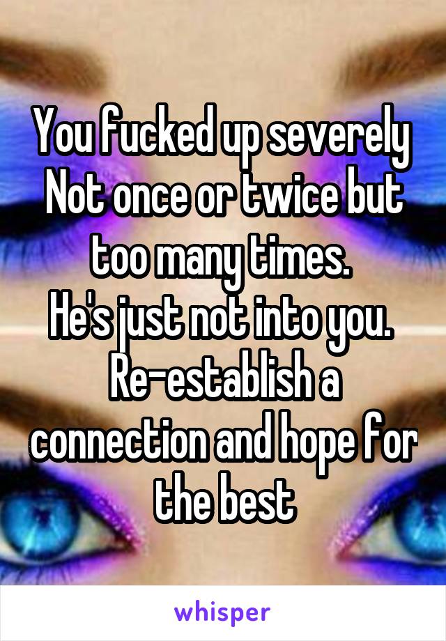 You fucked up severely 
Not once or twice but too many times. 
He's just not into you. 
Re-establish a connection and hope for the best