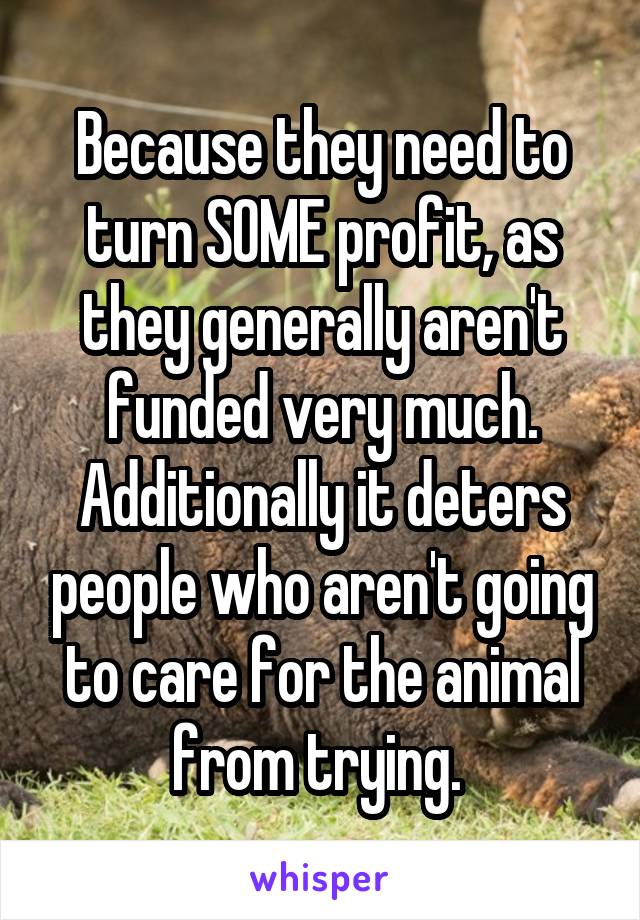 Because they need to turn SOME profit, as they generally aren't funded very much. Additionally it deters people who aren't going to care for the animal from trying. 