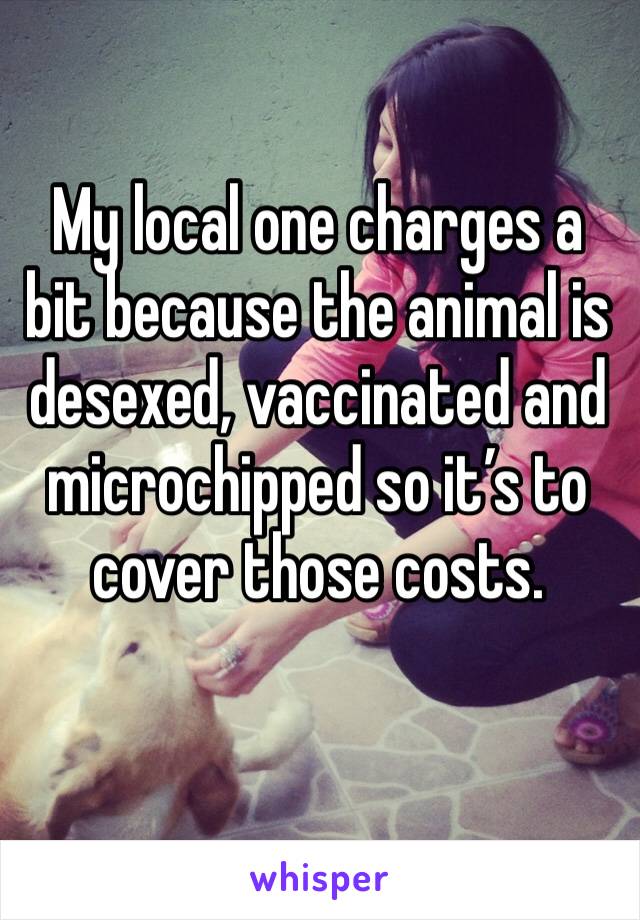 My local one charges a bit because the animal is desexed, vaccinated and microchipped so it’s to cover those costs. 