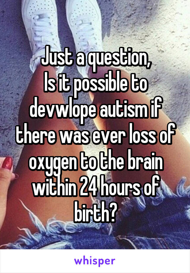 Just a question,
Is it possible to devwlope autism if there was ever loss of oxygen to the brain within 24 hours of birth?