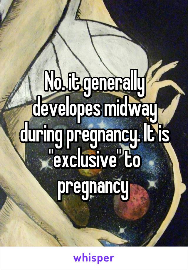 No. it generally developes midway during pregnancy. It is "exclusive" to pregnancy 