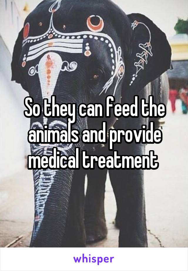 So they can feed the animals and provide medical treatment 