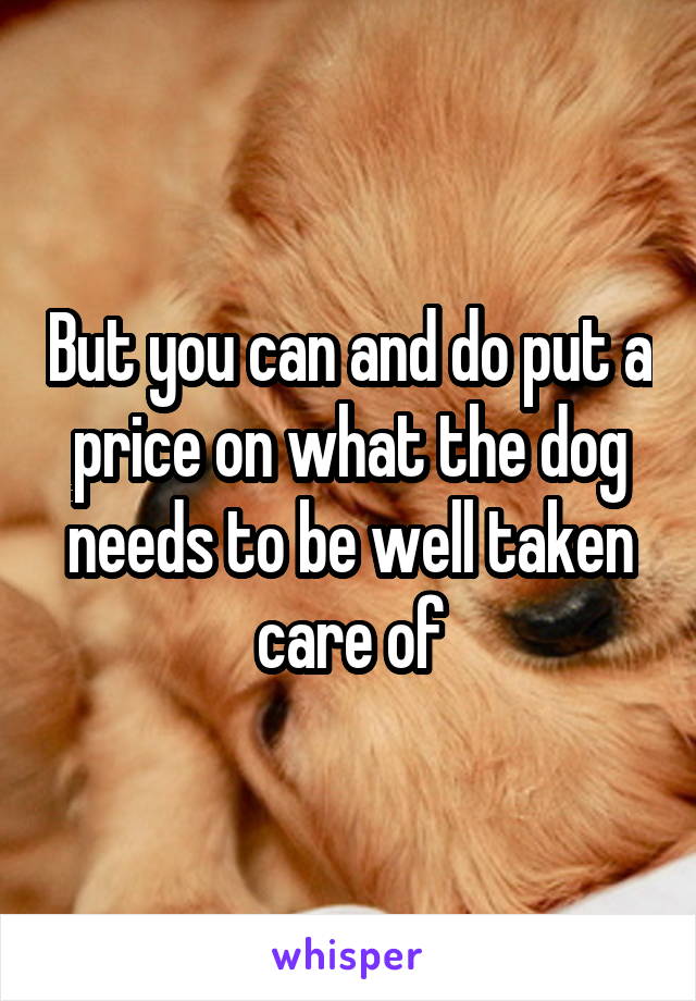 But you can and do put a price on what the dog needs to be well taken care of