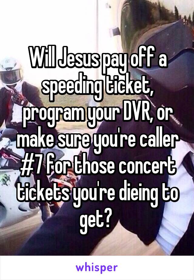 Will Jesus pay off a speeding ticket, program your DVR, or make sure you're caller #7 for those concert tickets you're dieing to get? 