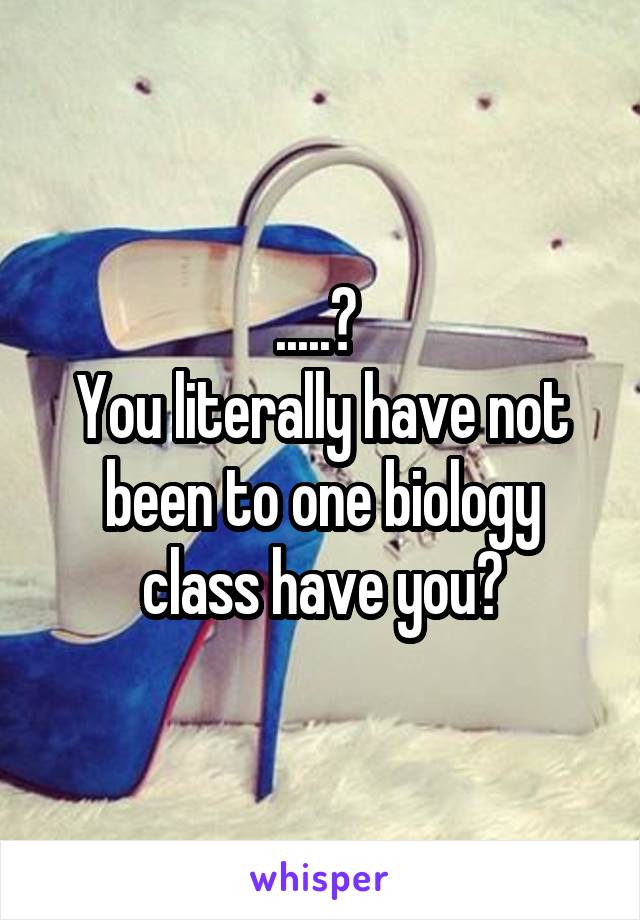 .....? 
You literally have not been to one biology class have you?