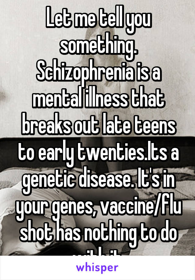 Let me tell you something. Schizophrenia is a mental illness that breaks out late teens to early twenties.Its a genetic disease. It's in your genes, vaccine/flu shot has nothing to do with it.