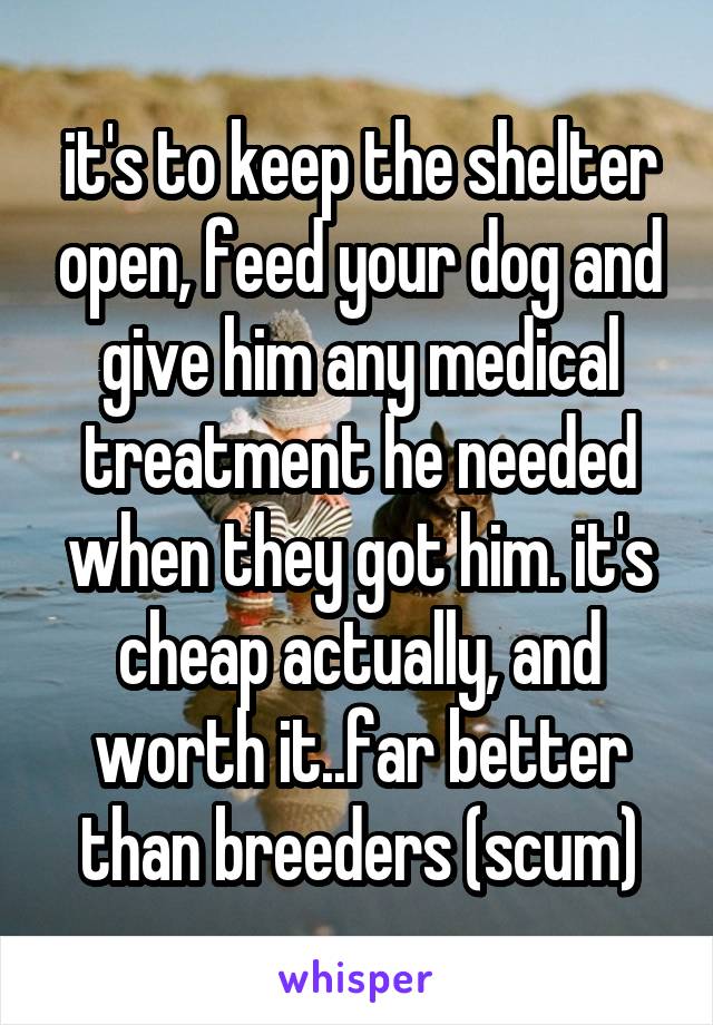 it's to keep the shelter open, feed your dog and give him any medical treatment he needed when they got him. it's cheap actually, and worth it..far better than breeders (scum)