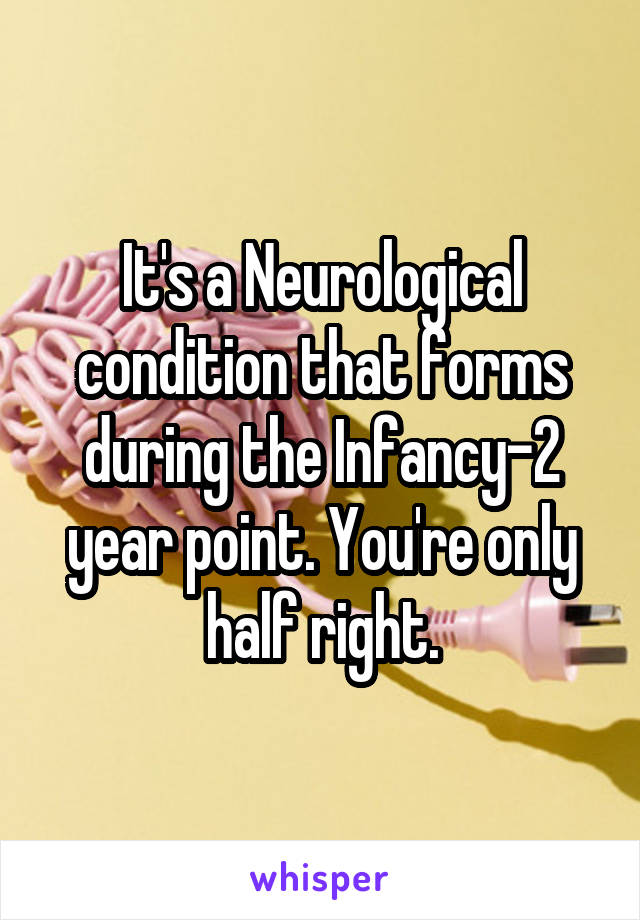 It's a Neurological condition that forms during the Infancy-2 year point. You're only half right.