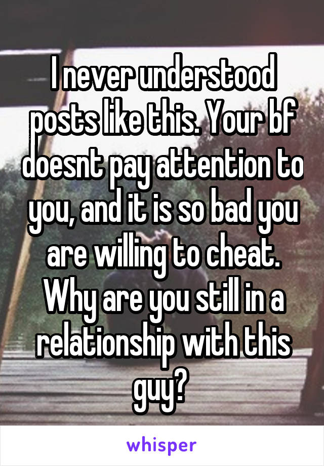 I never understood posts like this. Your bf doesnt pay attention to you, and it is so bad you are willing to cheat. Why are you still in a relationship with this guy? 