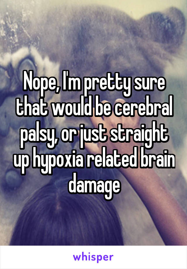 Nope, I'm pretty sure that would be cerebral palsy, or just straight up hypoxia related brain damage