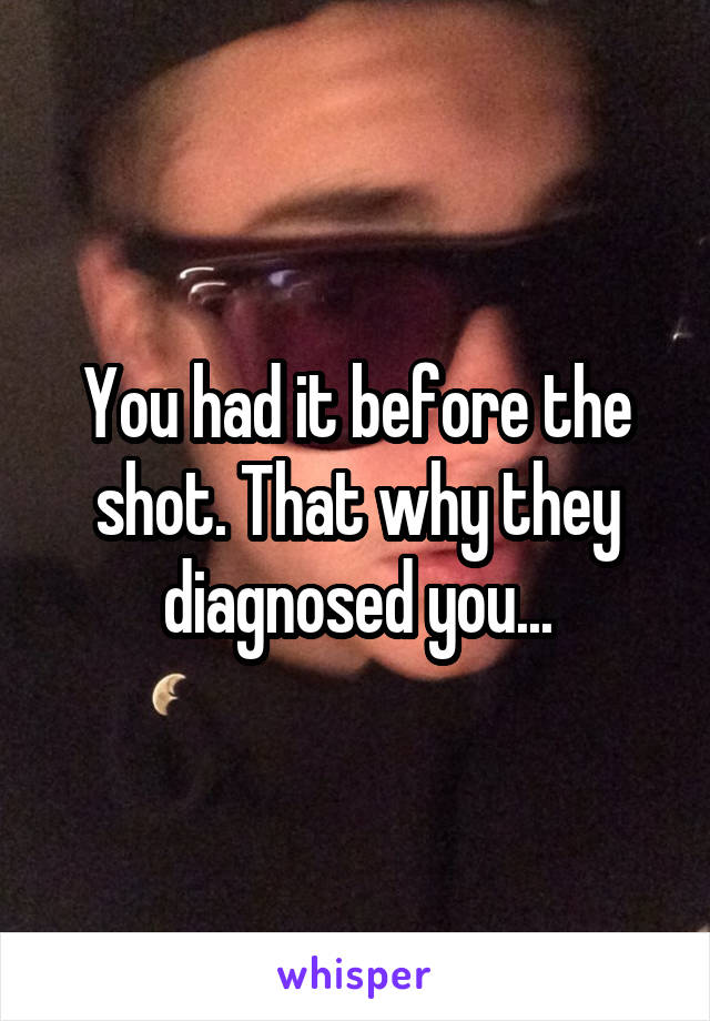 You had it before the shot. That why they diagnosed you...