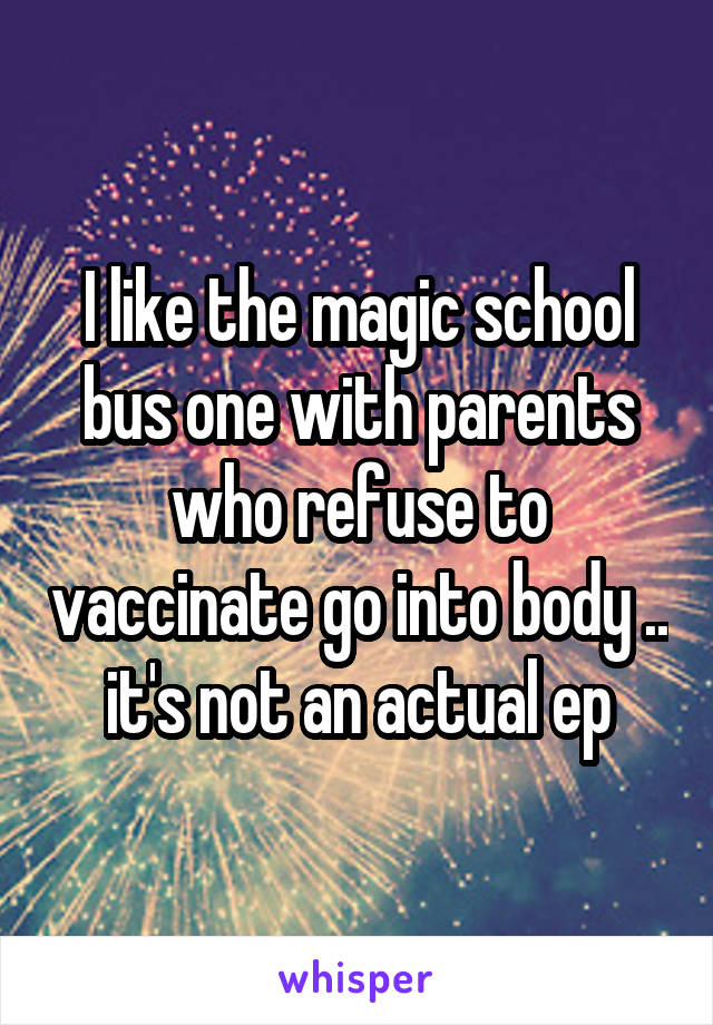I like the magic school bus one with parents who refuse to vaccinate go into body .. it's not an actual ep